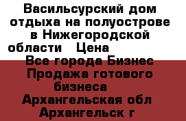 Васильсурский дом отдыха на полуострове в Нижегородской области › Цена ­ 30 000 000 - Все города Бизнес » Продажа готового бизнеса   . Архангельская обл.,Архангельск г.